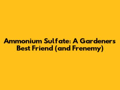 Ammonium Sulfate: A Gardener's Best Friend (and Frenemy)