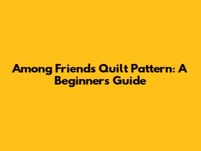 Among Friends Quilt Pattern: A Beginner's Guide