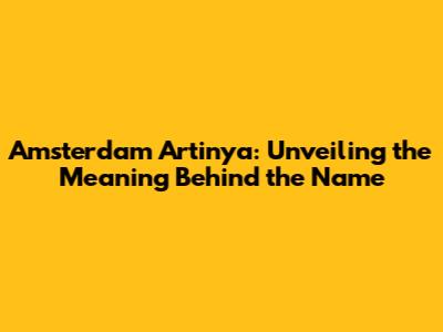 Amsterdam Artinya: Unveiling the Meaning Behind the Name