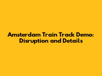Amsterdam Train Track Demo: Disruption and Details