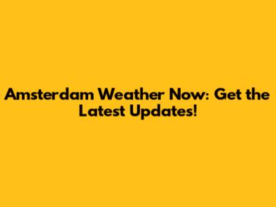 Amsterdam Weather Now: Get the Latest Updates!