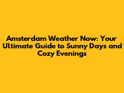 Amsterdam Weather Now: Your Ultimate Guide to Sunny Days and Cozy Evenings