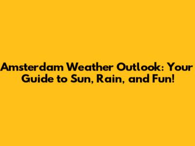 Amsterdam Weather Outlook: Your Guide to Sun, Rain, and Fun!