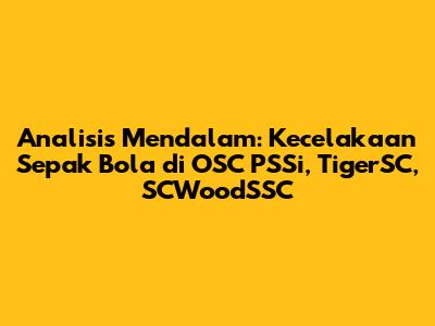 Analisis Mendalam: Kecelakaan Sepak Bola di OSC PSSi, TigerSC, SCWoodSSC