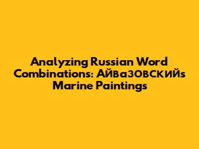 Analyzing Russian Word Combinations: Айвазовский's Marine Paintings