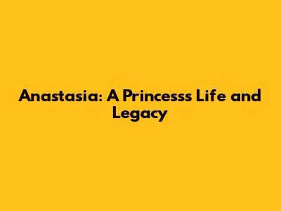 Anastasia: A Princess's Life and Legacy