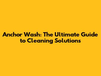 Anchor Wash: The Ultimate Guide to Cleaning Solutions