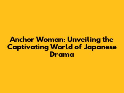 Anchor Woman: Unveiling the Captivating World of Japanese Drama