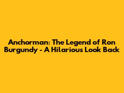 Anchorman: The Legend of Ron Burgundy - A Hilarious Look Back