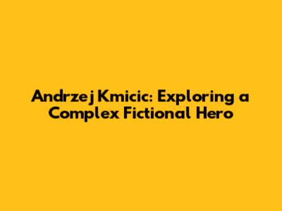 Andrzej Kmicic: Exploring a Complex Fictional Hero