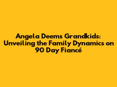 Angela Deem's Grandkids: Unveiling the Family Dynamics on 90 Day Fiancé