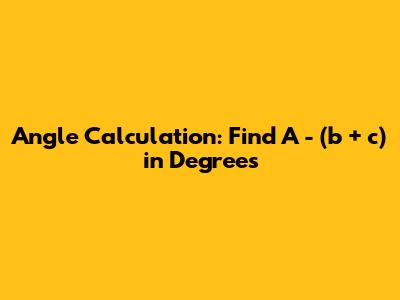 Angle Calculation: Find A - (b + c) in Degrees