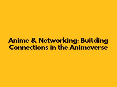 Anime & Networking: Building Connections in the Animeverse