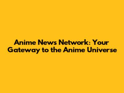 Anime News Network: Your Gateway to the Anime Universe