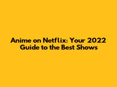 Anime on Netflix: Your 2022 Guide to the Best Shows