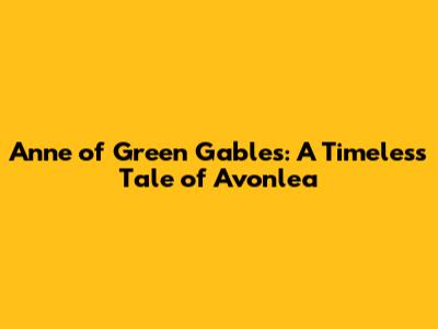 Anne of Green Gables: A Timeless Tale of Avonlea