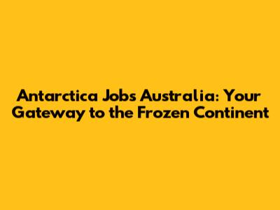 Antarctica Jobs Australia: Your Gateway to the Frozen Continent