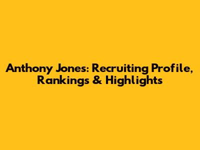 Anthony Jones: Recruiting Profile, Rankings & Highlights