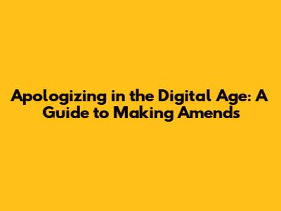 Apologizing in the Digital Age: A Guide to Making Amends