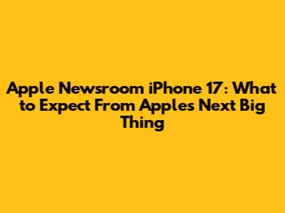 Apple Newsroom iPhone 17: What to Expect From Apple's Next Big Thing