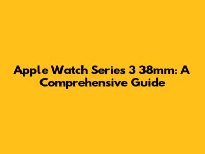 Apple Watch Series 3 38mm: A Comprehensive Guide