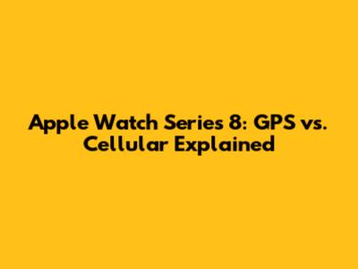 Apple Watch Series 8: GPS vs. Cellular Explained