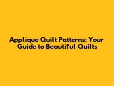 Applique Quilt Patterns: Your Guide to Beautiful Quilts
