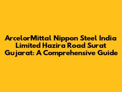 ArcelorMittal Nippon Steel India Limited Hazira Road Surat Gujarat: A Comprehensive Guide