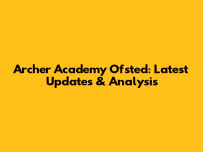 Archer Academy Ofsted: Latest Updates & Analysis