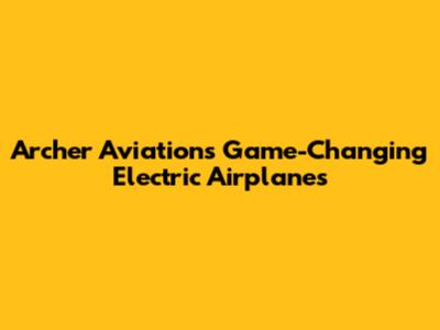 Archer Aviation's Game-Changing Electric Airplanes