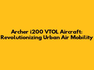 Archer i200 VTOL Aircraft: Revolutionizing Urban Air Mobility