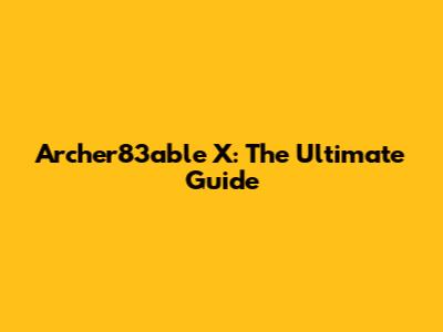 Archer83able X: The Ultimate Guide