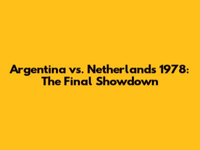 Argentina vs. Netherlands 1978: The Final Showdown