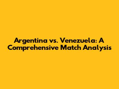 Argentina vs. Venezuela: A Comprehensive Match Analysis