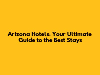 Arizona Hotels: Your Ultimate Guide to the Best Stays