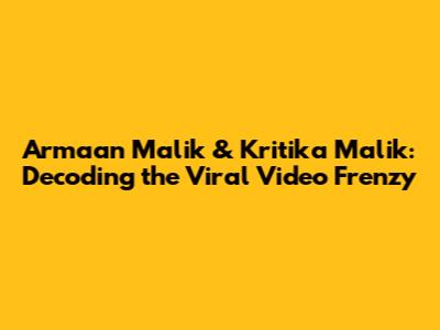 Armaan Malik & Kritika Malik: Decoding the Viral Video Frenzy