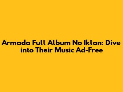 Armada Full Album No Iklan: Dive into Their Music Ad-Free