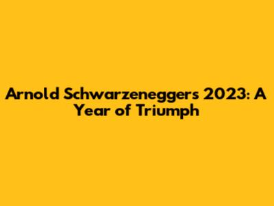 Arnold Schwarzenegger's 2023: A Year of Triumph