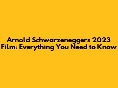 Arnold Schwarzenegger's 2023 Film: Everything You Need to Know