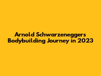 Arnold Schwarzenegger's Bodybuilding Journey in 2023