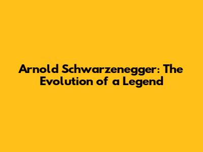 Arnold Schwarzenegger: The Evolution of a Legend