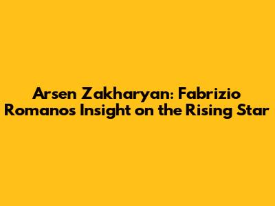 Arsen Zakharyan: Fabrizio Romano's Insight on the Rising Star