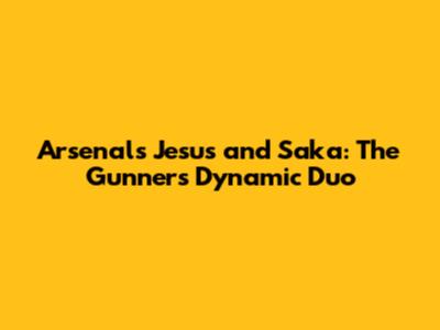Arsenal's Jesus and Saka: The Gunners' Dynamic Duo