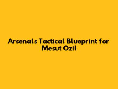 Arsenal's Tactical Blueprint for Mesut Ozil