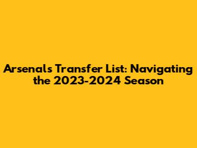 Arsenal's Transfer List: Navigating the 2023-2024 Season