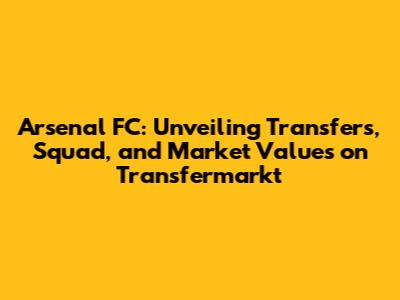 Arsenal FC: Unveiling Transfers, Squad, and Market Values on Transfermarkt