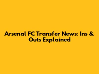 Arsenal FC Transfer News: Ins & Outs Explained