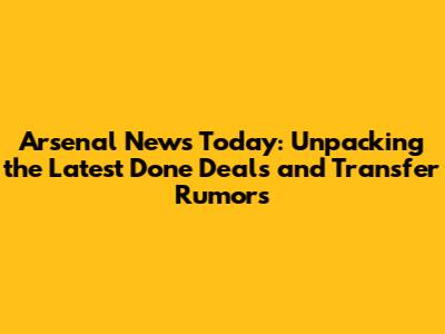 Arsenal News Today: Unpacking the Latest Done Deals and Transfer Rumors