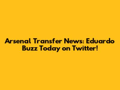 Arsenal Transfer News: Eduardo Buzz Today on Twitter!