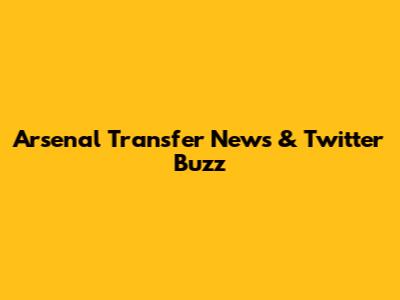 Arsenal Transfer News & Twitter Buzz